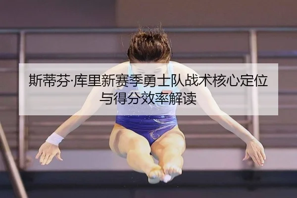 斯蒂芬·库里新赛季勇士队战术核心定位与得分效率解读